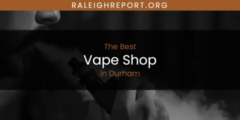 The Absolute Best Vape Shop in Durham